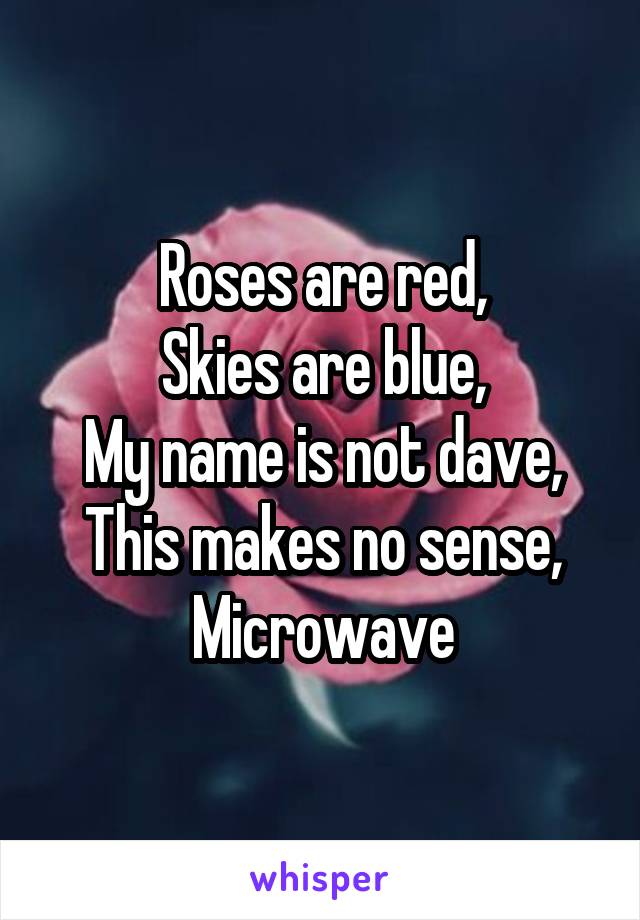 Roses are red,
Skies are blue,
My name is not dave,
This makes no sense,
Microwave