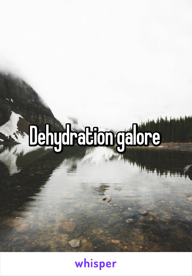 Dehydration galore 