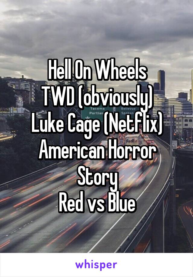 Hell On Wheels
TWD (obviously)
Luke Cage (Netflix)
American Horror Story
Red vs Blue