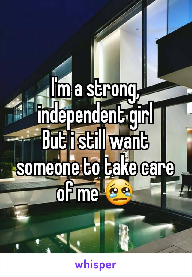 I'm a strong, independent girl
But i still want someone to take care of me 😢