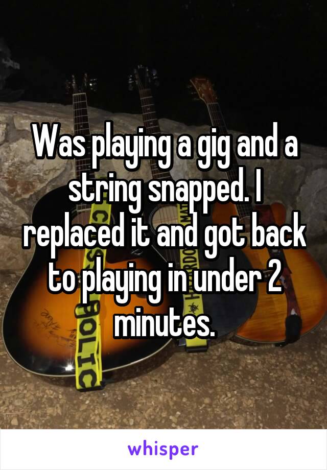 Was playing a gig and a string snapped. I replaced it and got back to playing in under 2 minutes.