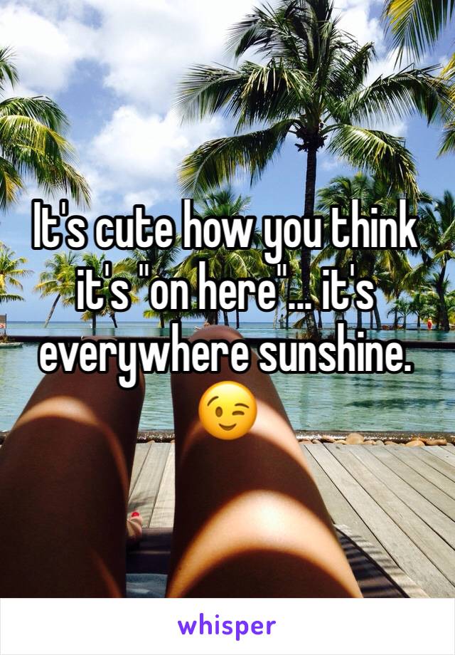 It's cute how you think it's "on here"... it's everywhere sunshine.  😉