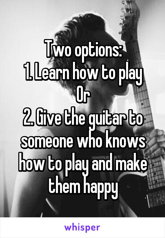 Two options:
1. Learn how to play
Or
2. Give the guitar to someone who knows how to play and make them happy