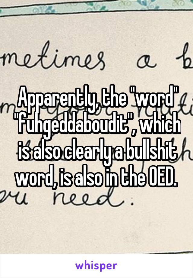 Apparently, the "word" "fuhgeddaboudit", which is also clearly a bullshit word, is also in the OED. 