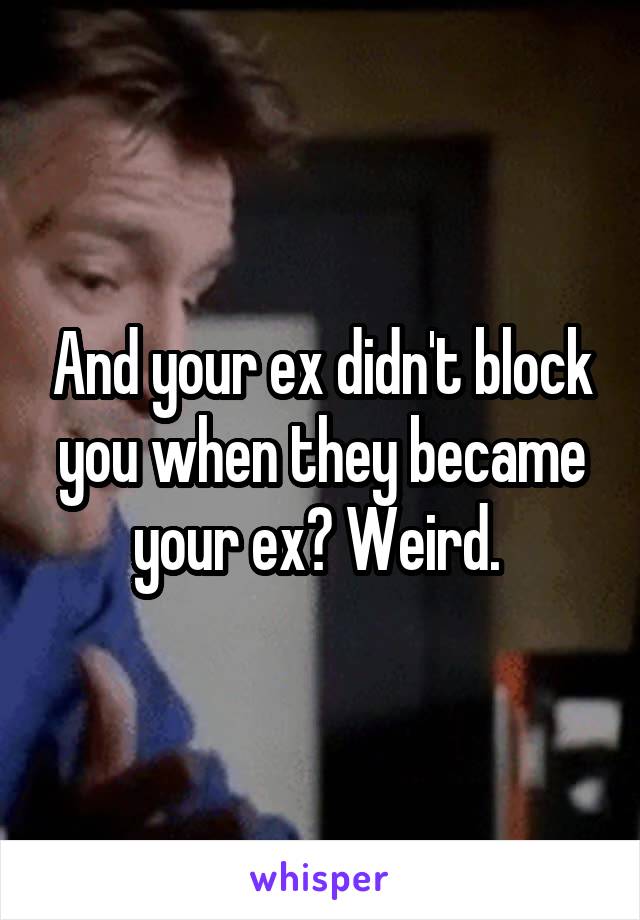 And your ex didn't block you when they became your ex? Weird. 