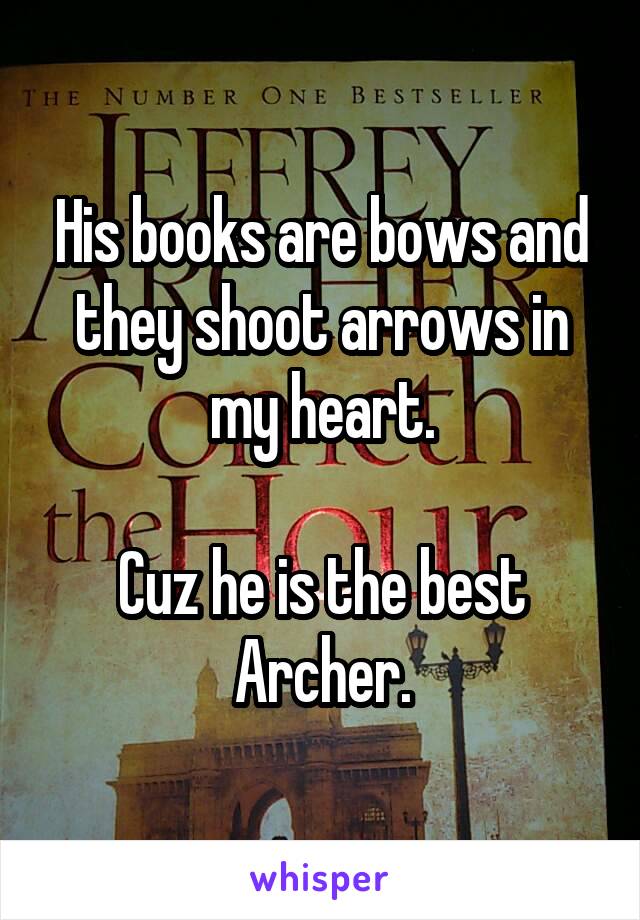 His books are bows and they shoot arrows in my heart.

Cuz he is the best Archer.
