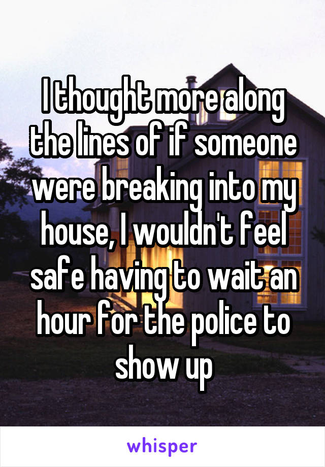 I thought more along the lines of if someone were breaking into my house, I wouldn't feel safe having to wait an hour for the police to show up