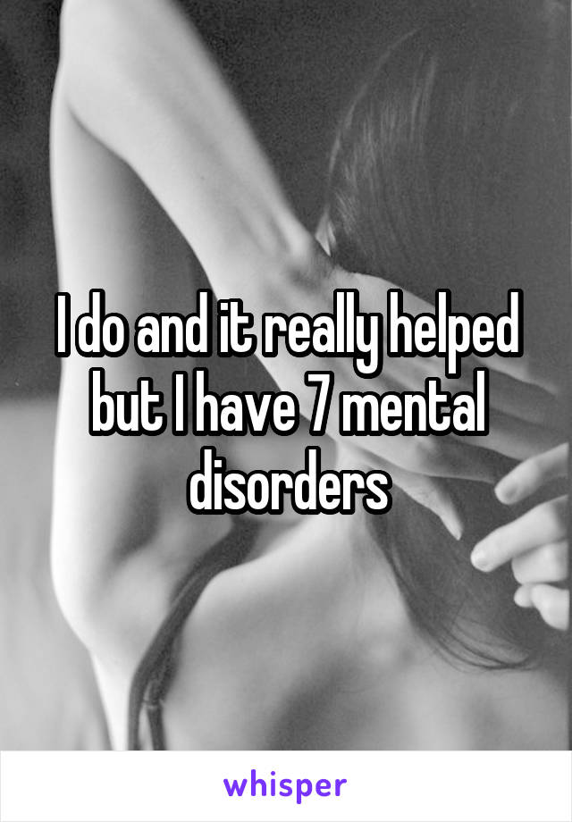 I do and it really helped but I have 7 mental disorders