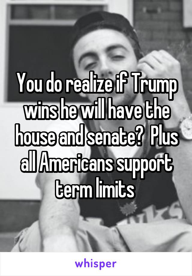 You do realize if Trump wins he will have the house and senate?  Plus all Americans support term limits 