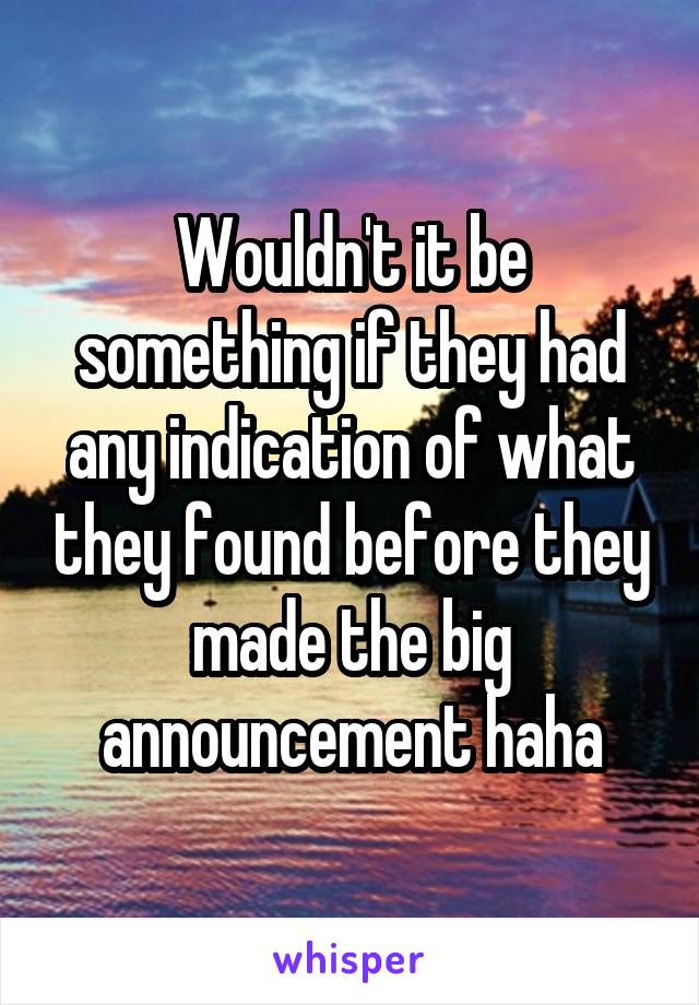 Wouldn't it be something if they had any indication of what they found before they made the big announcement haha