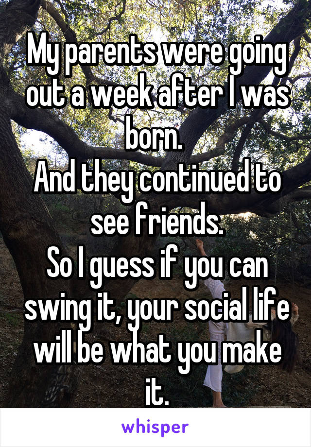 My parents were going out a week after I was born. 
And they continued to see friends.
So I guess if you can swing it, your social life will be what you make it.