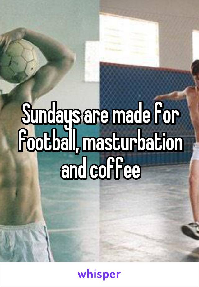 Sundays are made for football, masturbation and coffee