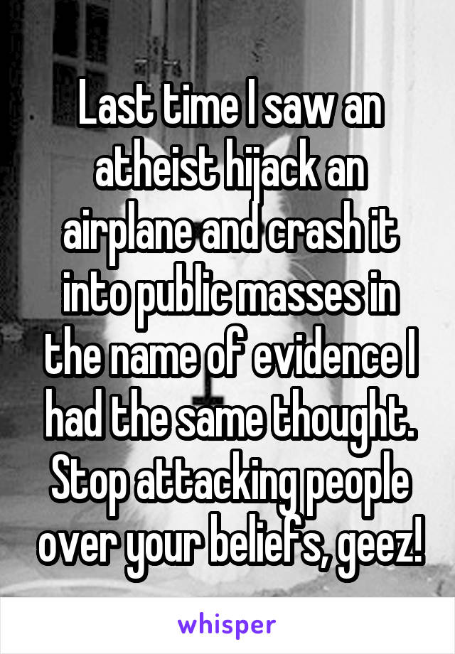 Last time I saw an atheist hijack an airplane and crash it into public masses in the name of evidence I had the same thought. Stop attacking people over your beliefs, geez!