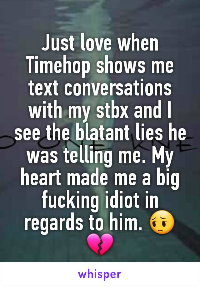 Just love when Timehop shows me text conversations with my stbx and I see the blatant lies he was telling me. My heart made me a big fucking idiot in regards to him. 😔💔
