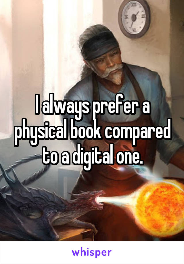 I always prefer a physical book compared to a digital one.