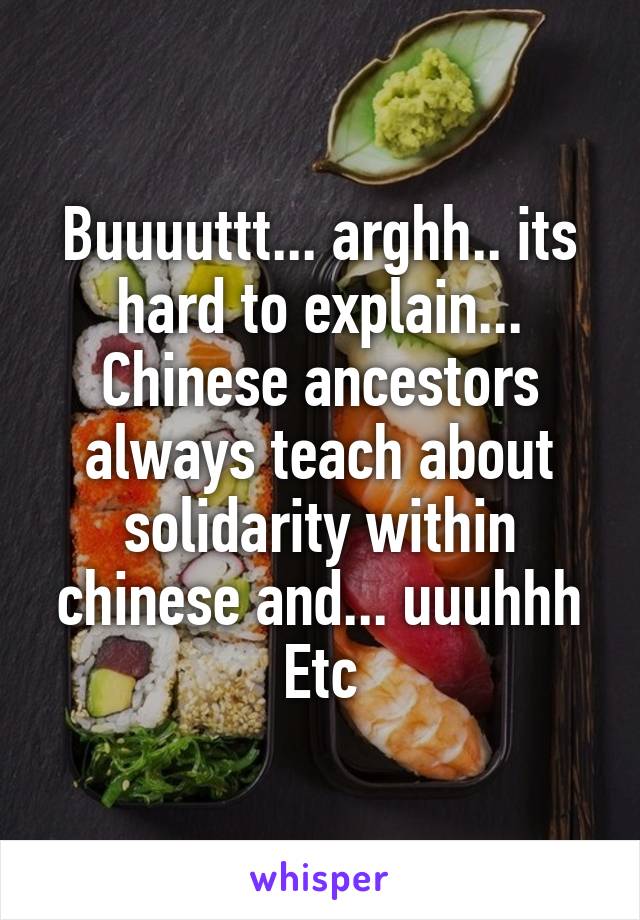 Buuuuttt... arghh.. its hard to explain...
Chinese ancestors always teach about solidarity within chinese and... uuuhhh
Etc