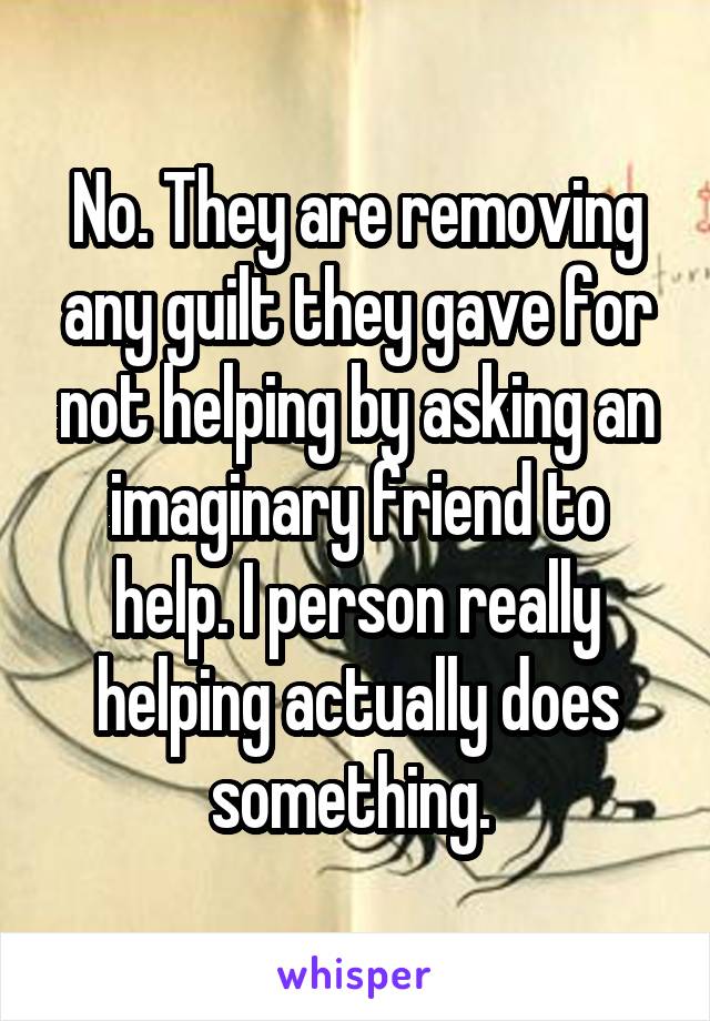 No. They are removing any guilt they gave for not helping by asking an imaginary friend to help. I person really helping actually does something. 