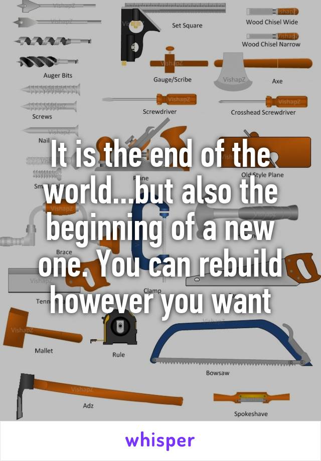 It is the end of the world...but also the beginning of a new one. You can rebuild however you want