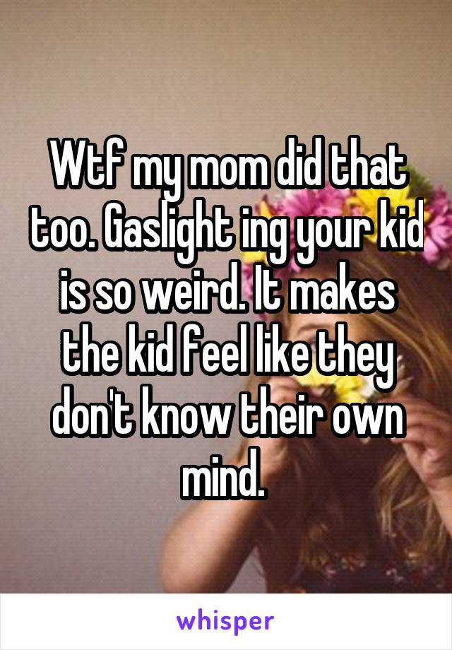 Wtf my mom did that too. Gaslight ing your kid is so weird. It makes the kid feel like they don't know their own mind. 