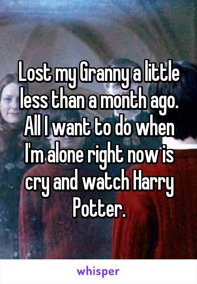 Lost my Granny a little less than a month ago. All I want to do when I'm alone right now is cry and watch Harry Potter.