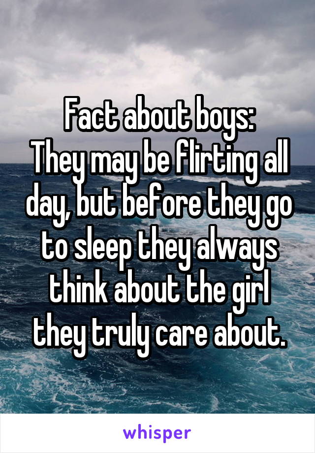 Fact about boys:
They may be flirting all day, but before they go to sleep they always think about the girl they truly care about.