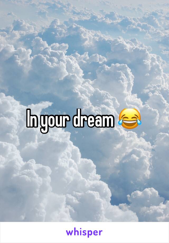 In your dream 😂