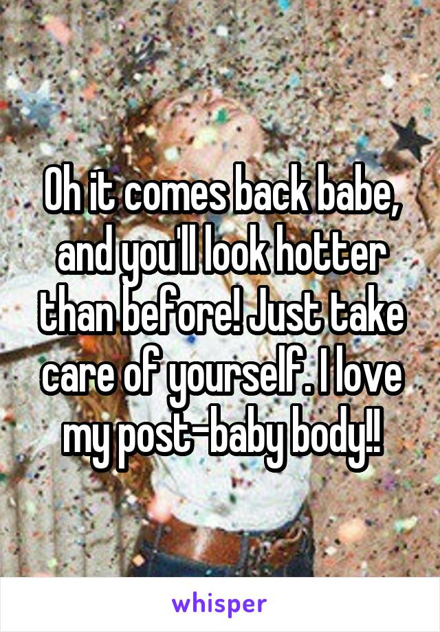 Oh it comes back babe, and you'll look hotter than before! Just take care of yourself. I love my post-baby body!!