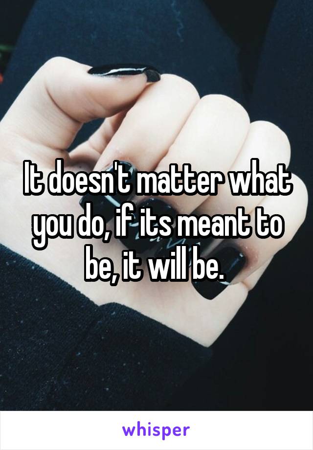 It doesn't matter what you do, if its meant to be, it will be. 