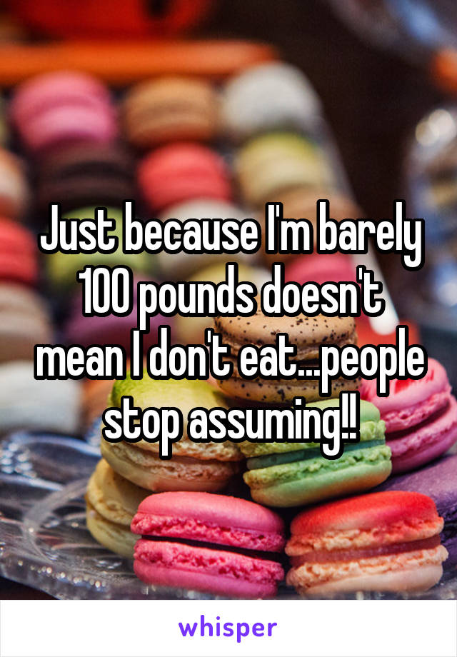 Just because I'm barely 100 pounds doesn't mean I don't eat...people stop assuming!!