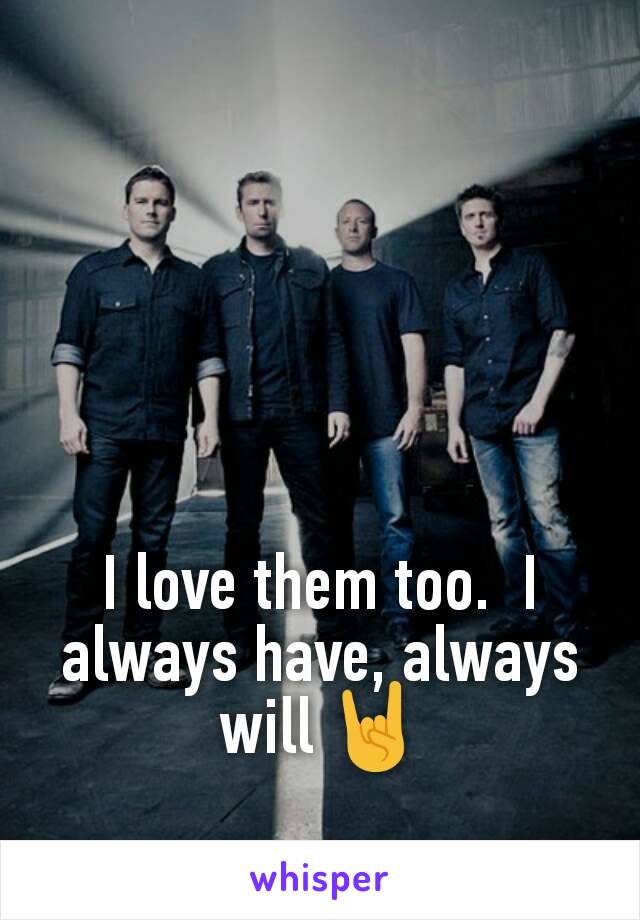 I love them too.  I always have, always will 🤘