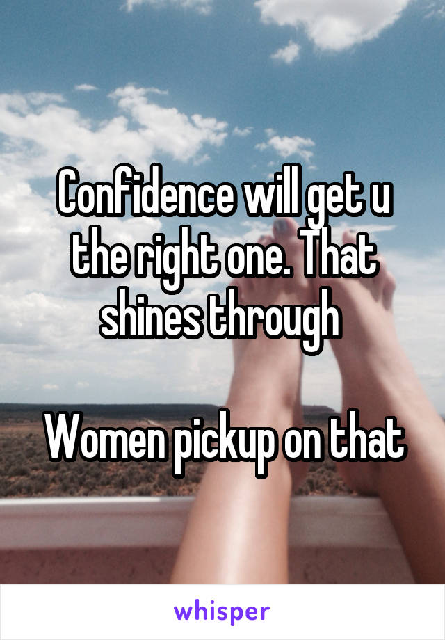 Confidence will get u the right one. That shines through 

Women pickup on that