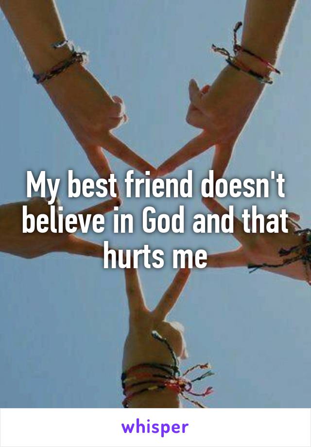 My best friend doesn't believe in God and that hurts me