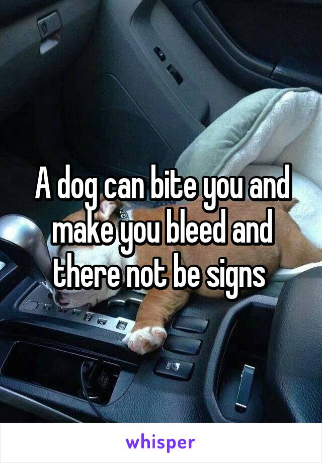 A dog can bite you and make you bleed and there not be signs 