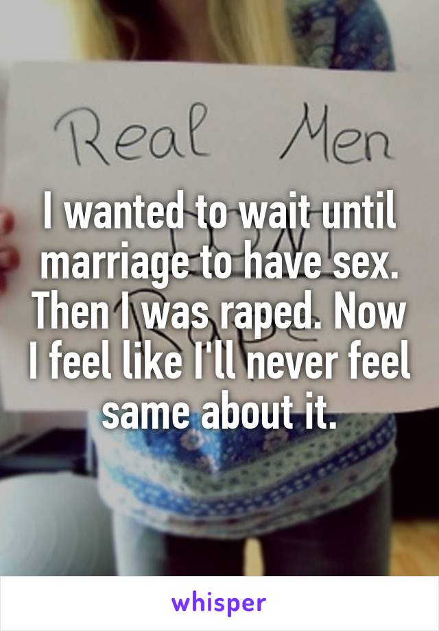 I wanted to wait until marriage to have sex. Then I was raped. Now I feel like I'll never feel same about it.