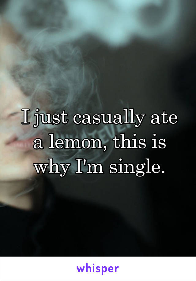 I just casually ate a lemon, this is why I'm single.