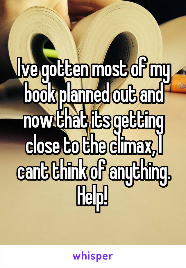 Ive gotten most of my book planned out and now that its getting close to the climax, I cant think of anything. Help! 