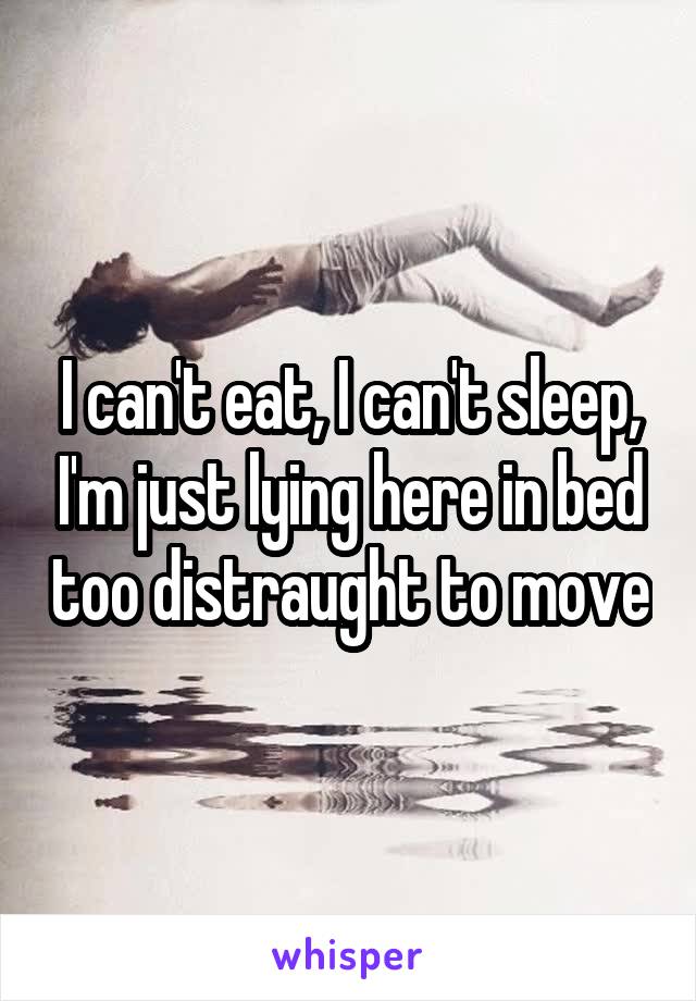 I can't eat, I can't sleep, I'm just lying here in bed too distraught to move