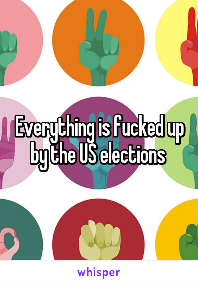 Everything is fucked up by the US elections 