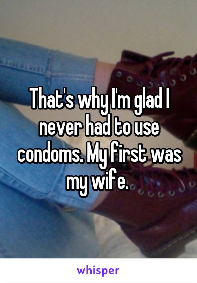 That's why I'm glad I never had to use condoms. My first was my wife. 