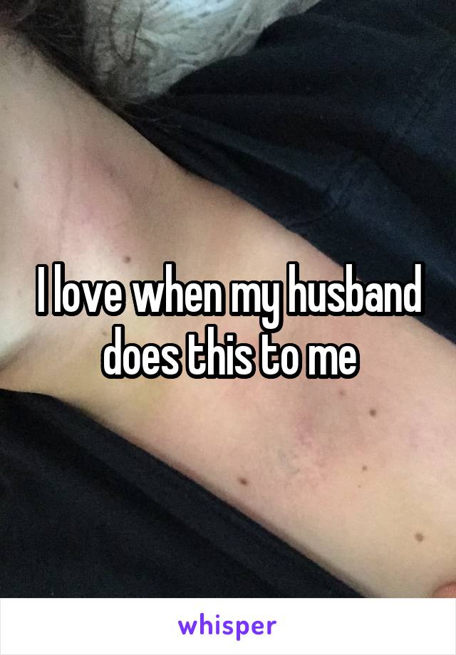 I love when my husband does this to me