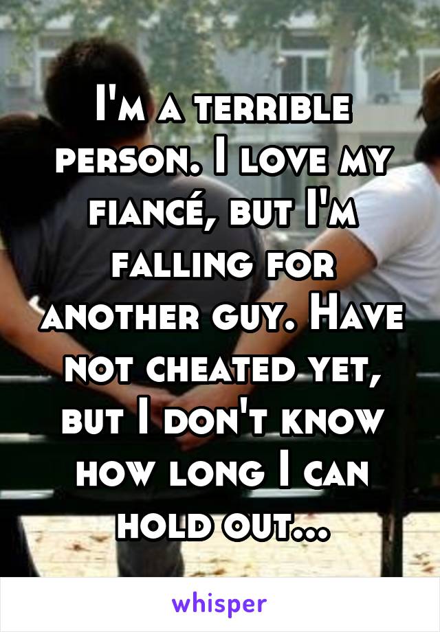 I'm a terrible person. I love my fiancé, but I'm falling for another guy. Have not cheated yet, but I don't know how long I can hold out...