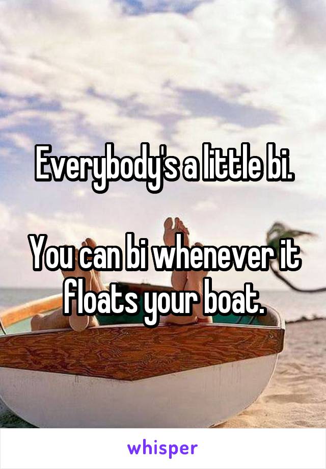 Everybody's a little bi.

You can bi whenever it floats your boat.