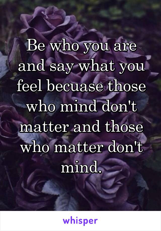 Be who you are and say what you feel becuase those who mind don't matter and those who matter don't mind.
