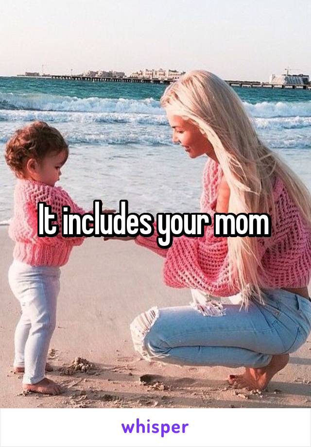 It includes your mom 