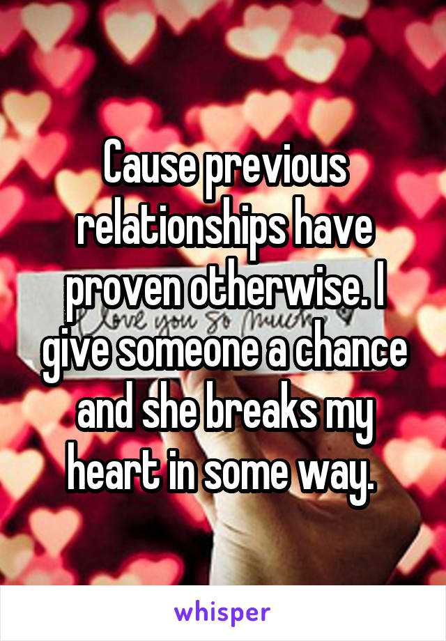 Cause previous relationships have proven otherwise. I give someone a chance and she breaks my heart in some way. 