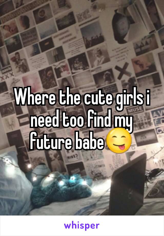 Where the cute girls i need too find my future babe😋