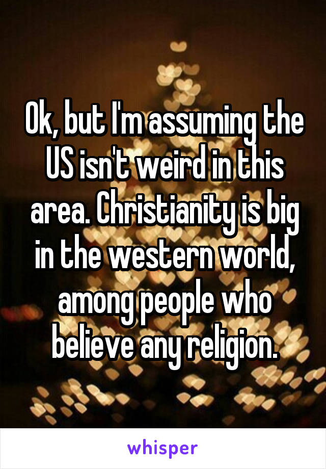 Ok, but I'm assuming the US isn't weird in this area. Christianity is big in the western world, among people who believe any religion.