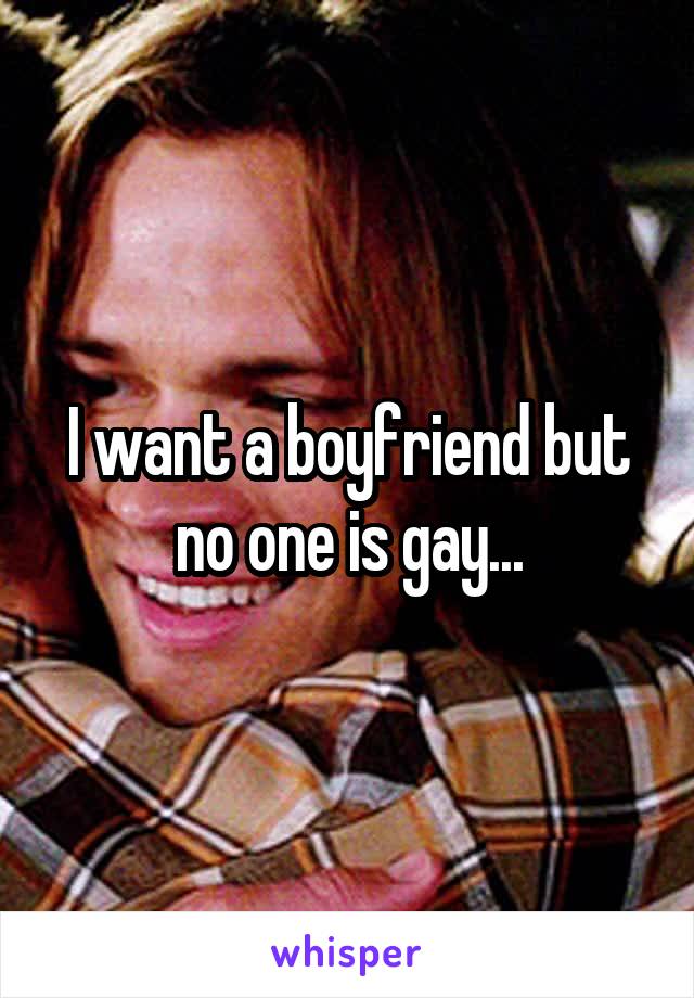 I want a boyfriend but no one is gay...