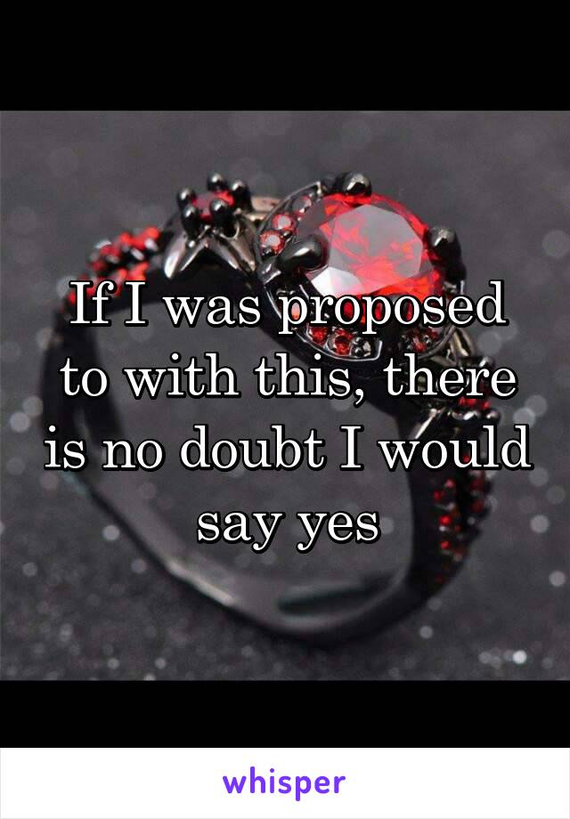 If I was proposed to with this, there is no doubt I would say yes