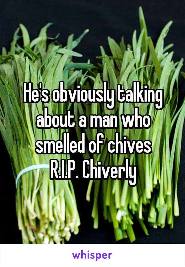 He's obviously talking about a man who smelled of chives
R.I.P. Chiverly